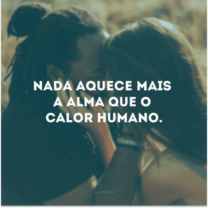 Nada aquece mais a alma que o calor humano.