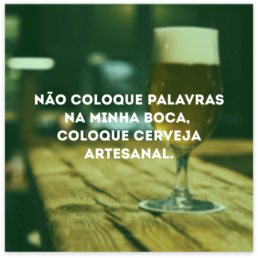 Não coloque palavras na minha boca, coloque cerveja artesanal.