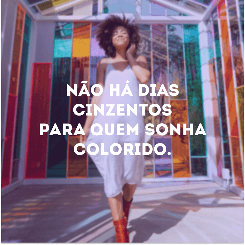 Não há dias cinzentos para quem sonha colorido.