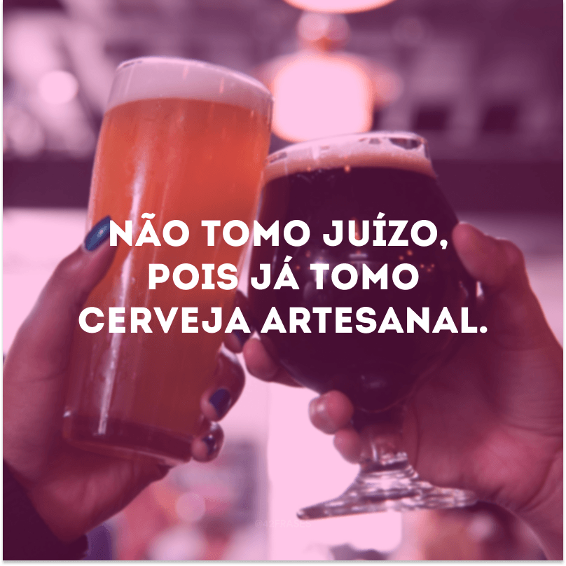 Não tomo juízo, pois já tomo cerveja artesanal.