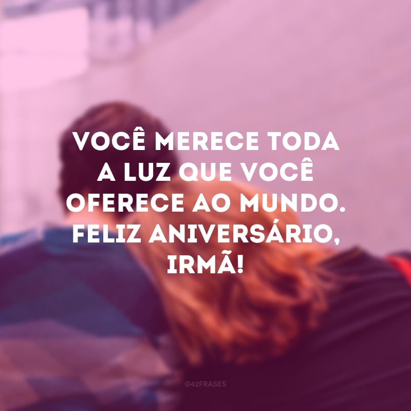 Você merece toda a luz que você oferece ao mundo. Feliz aniversário, irmã!