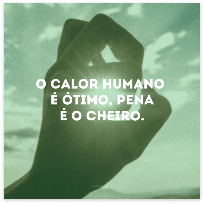 O calor humano é ótimo, pena é o cheiro.