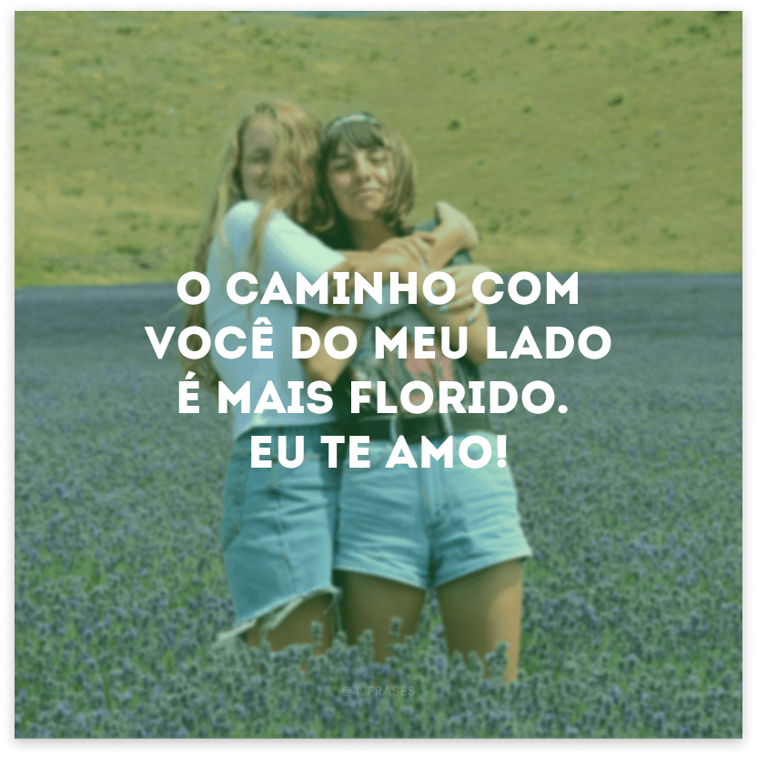 O caminho com você do meu lado é mais florido. Eu te amo!

