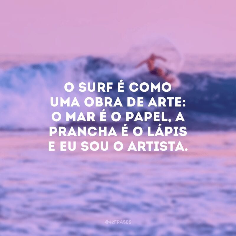 O surf é como uma obra de arte: o mar é o papel, a prancha é o lápis e eu sou o artista.