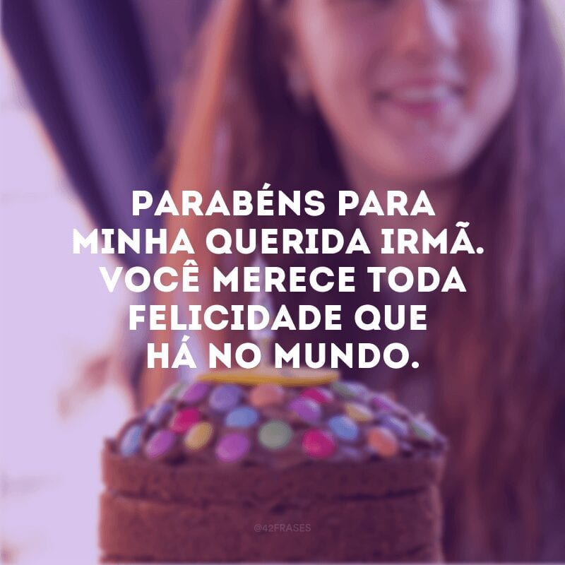 Parabéns para minha querida irmã. Você merece toda felicidade que há no mundo.