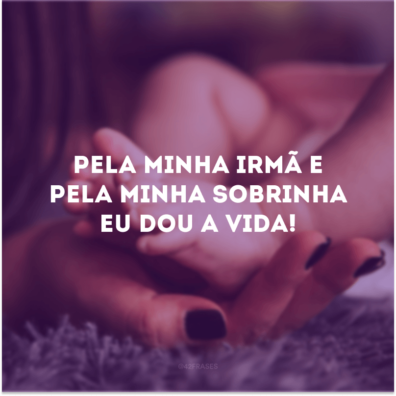 Pela minha irmã e pela minha sobrinha eu dou a vida!