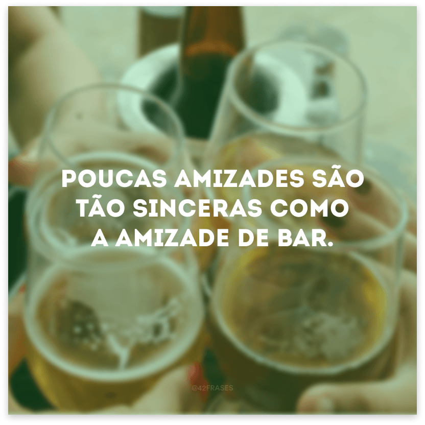 Poucas amizades são tão sinceras como a amizade de bar.