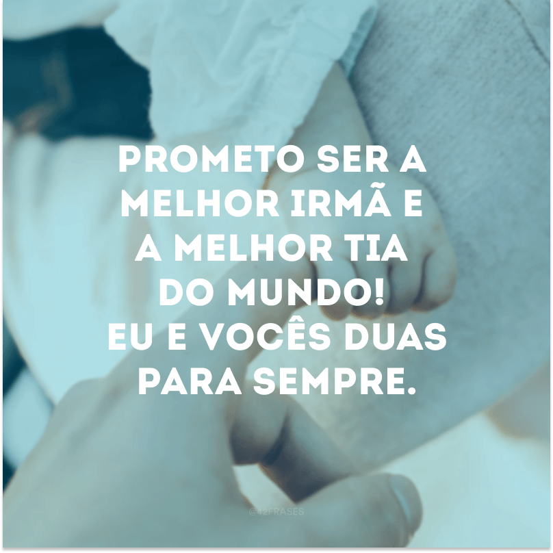 Prometo ser a melhor irmã e a melhor tia do mundo! Eu e vocês duas para sempre.