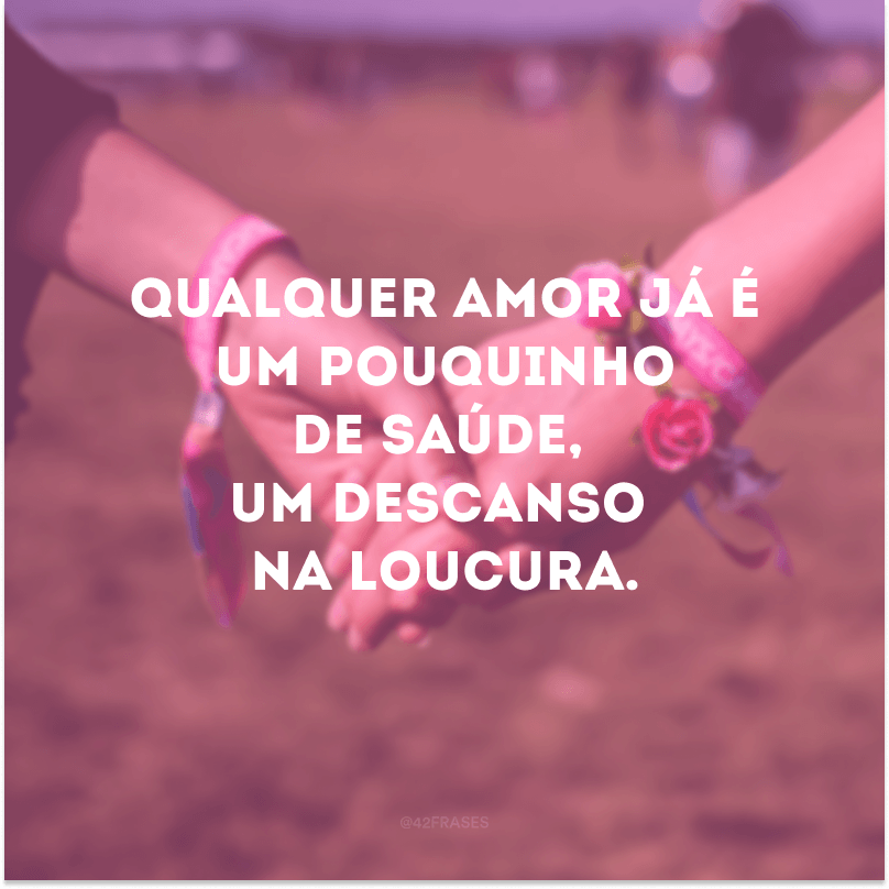 Qualquer amor já é um pouquinho de saúde, um descanso na loucura.