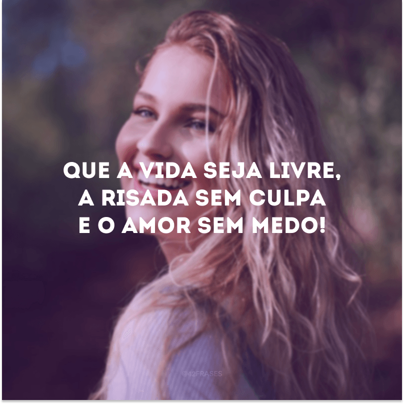 Que a vida seja livre, a risada sem culpa e o amor sem medo!