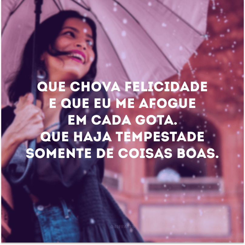 Que chova felicidade e que eu me afogue em cada gota. Que haja tempestade somente de coisas boas.