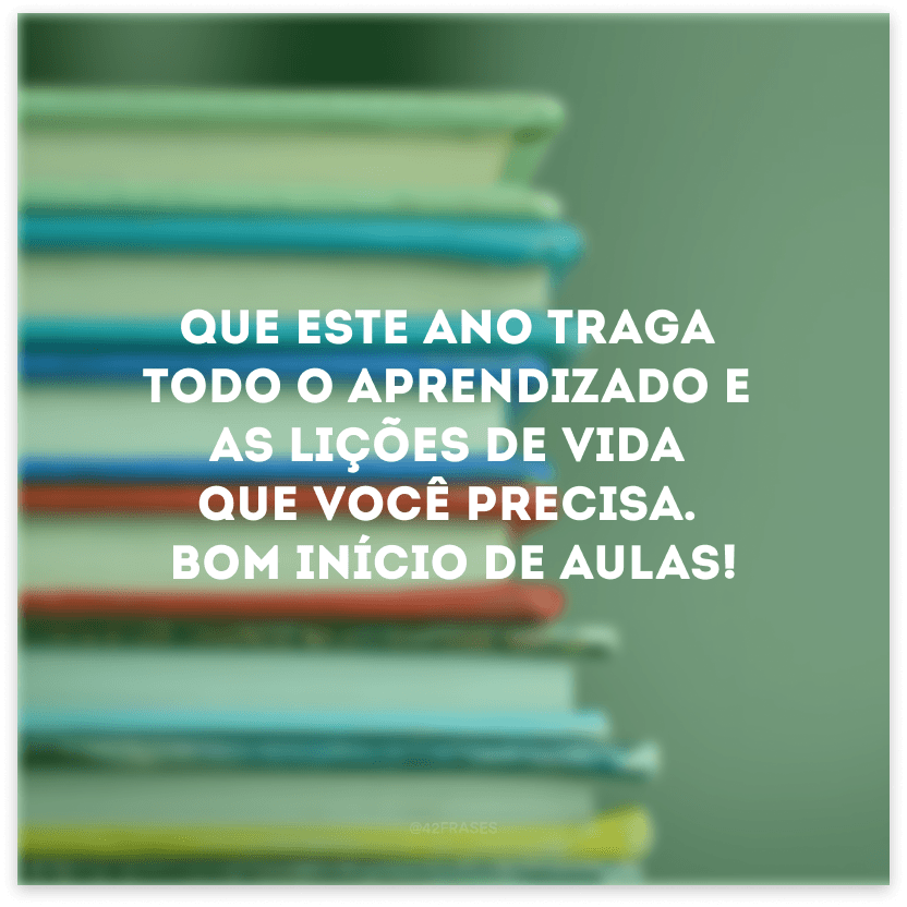 Que este ano traga todo o aprendizado e as lições de vida que você precisa. Bom início de aulas!