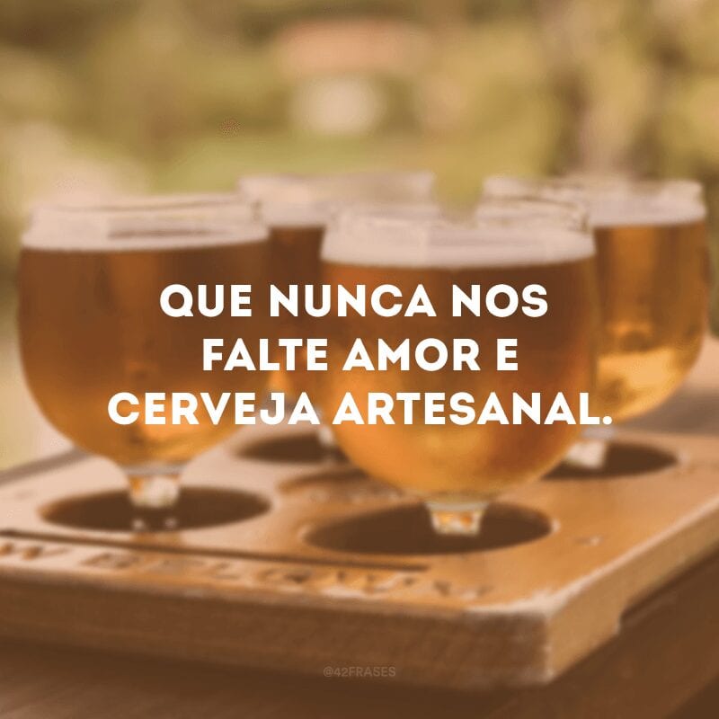 Que nunca nos falte amor e cerveja artesanal.