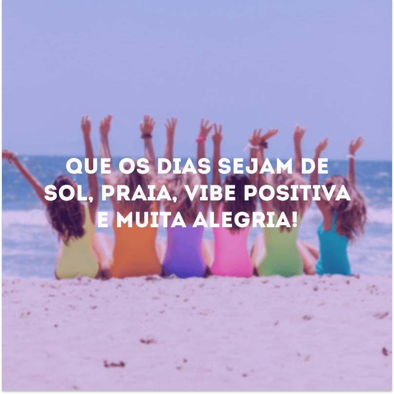 Que os dias sejam de sol, praia, vibe positiva e muita alegria!