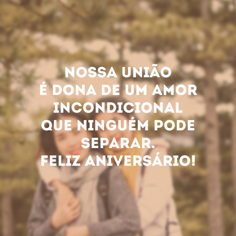 Nossa união é dona de um amor incondicional que ninguém pode separar. Feliz aniversário!