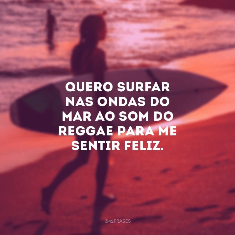 Quero surfar nas ondas do mar ao som do reggae para me sentir feliz.