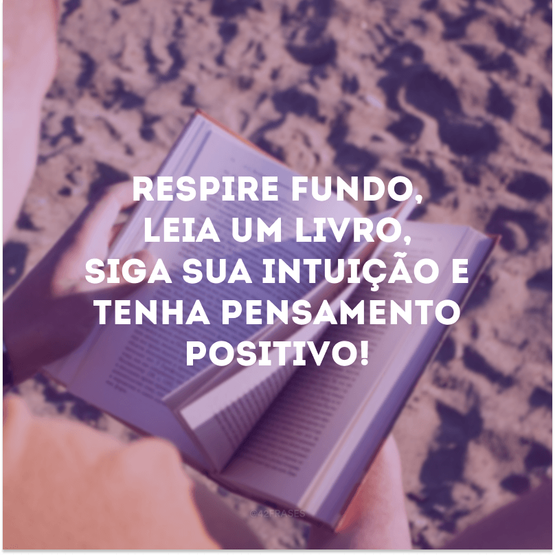 Respire fundo, leia um livro, siga sua intuição e tenha pensamento positivo!