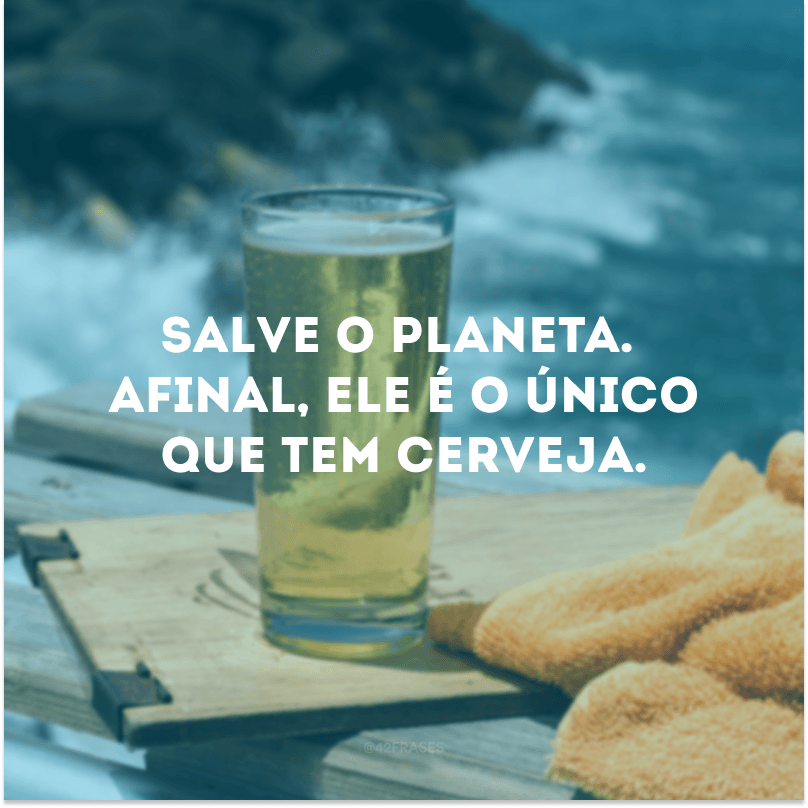 Salve o planeta. Afinal, ele é o único que tem cerveja.