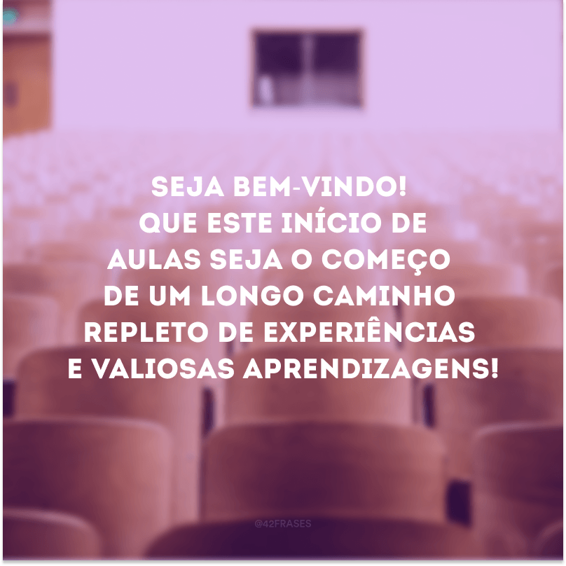 Seja bem-vindo! Que este início de aulas seja o começo de um longo caminho repleto de experiências e valiosas aprendizagens!