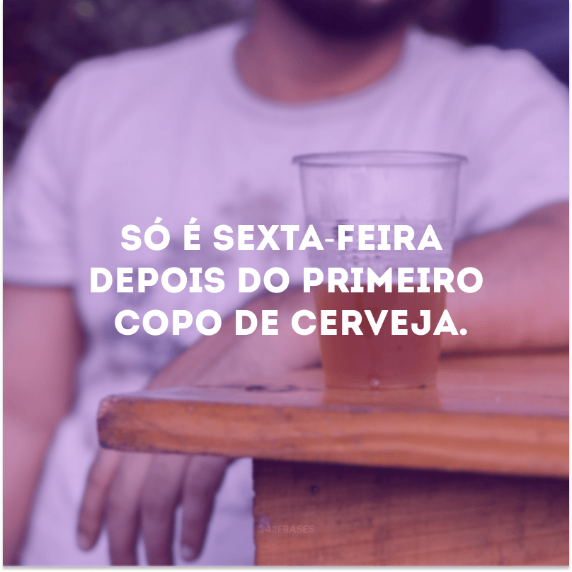 Só é sexta-feira depois do primeiro copo de cerveja.