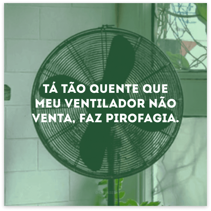 Tá tão quente que meu ventilador não venta, faz pirofagia.