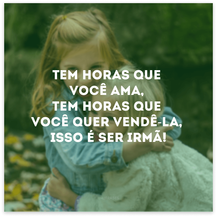 Tem horas que você ama, tem horas que você quer vendê-la, isso é ser irmã!