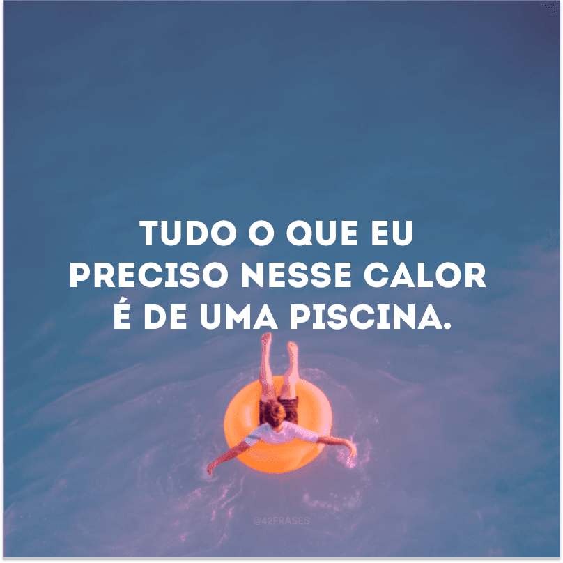 Tudo o que eu preciso nesse calor é de uma piscina.