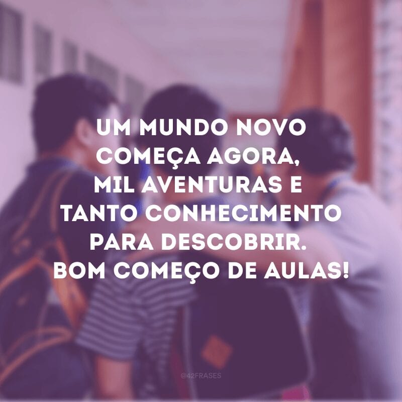 Um mundo novo começa agora, mil aventuras e tanto conhecimento para descobrir. Bom começo de aulas!