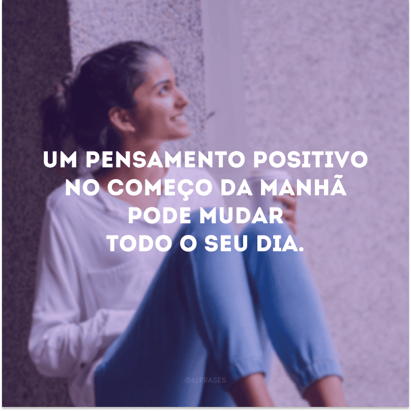 Um pensamento positivo no começo da manhã pode mudar todo o seu dia.