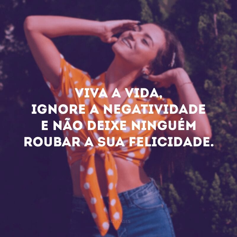 Viva a vida, ignore a negatividade e não deixe ninguém roubar a sua felicidade.