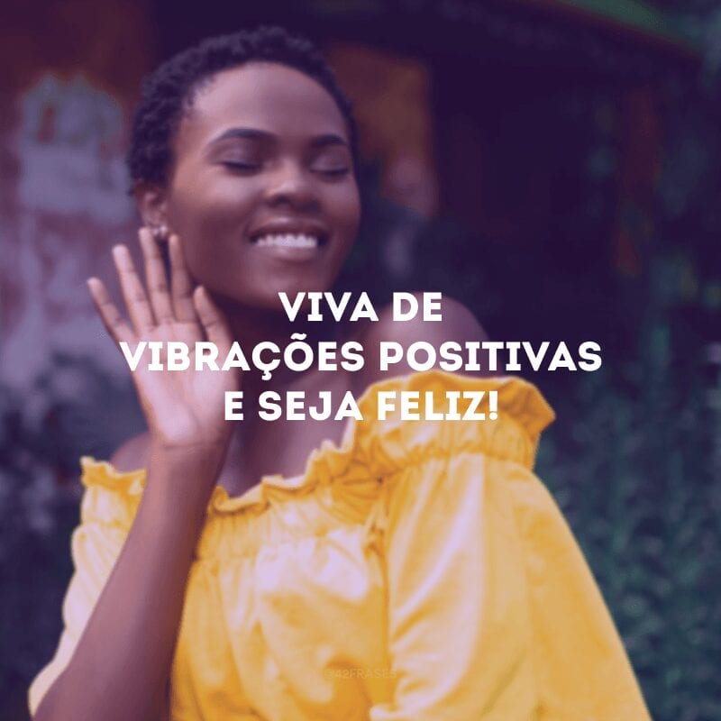 Viva de vibrações positivas e seja feliz!