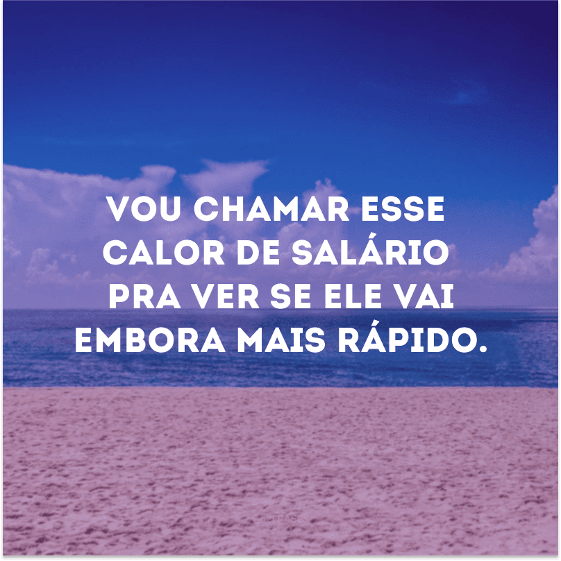 Vou chamar esse calor de salário pra ver se ele vai embora mais rápido.