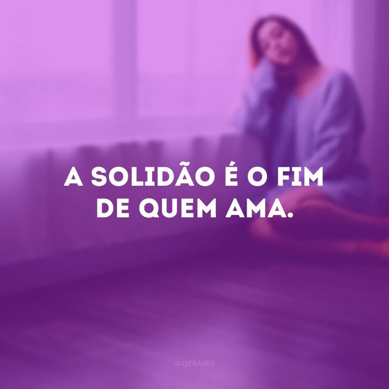 A solidão é o fim de quem ama.