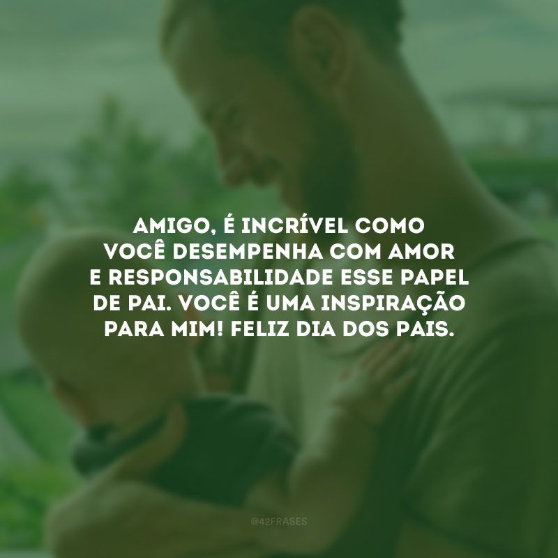 Amigo, é incrível como você desempenha com amor e responsabilidade esse papel de pai. Você é uma inspiração para mim! Feliz Dia dos Pais.