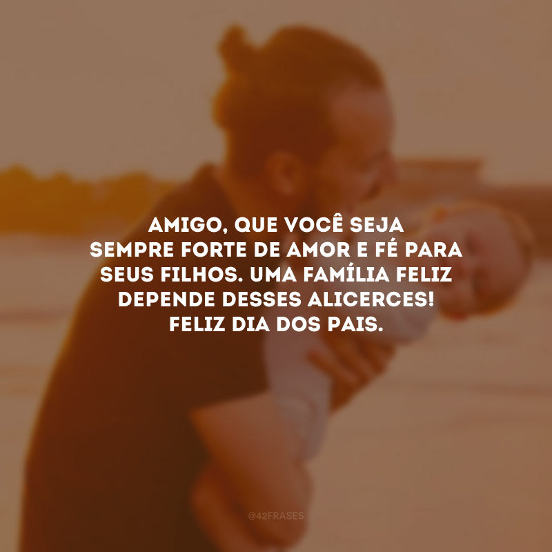 Amigo, que você seja sempre forte de amor e fé para seus filhos. Uma família feliz depende desses alicerces! Feliz Dia dos Pais.