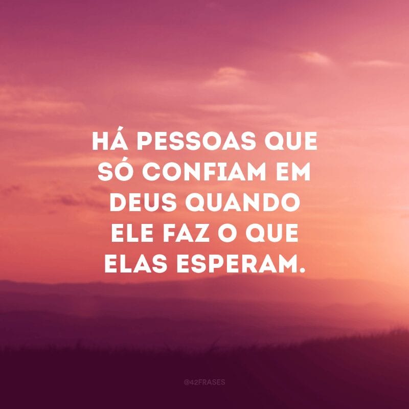 Há pessoas que só confiam em Deus quando Ele faz o que elas esperam. 