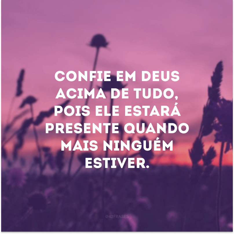 Confie em Deus acima de tudo, pois Ele estará presente quando mais ninguém estiver. 