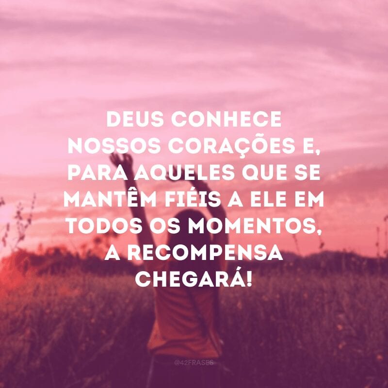 Deus conhece nossos corações e, para aqueles que se mantêm fiéis a Ele em todos os momentos, a recompensa chegará!