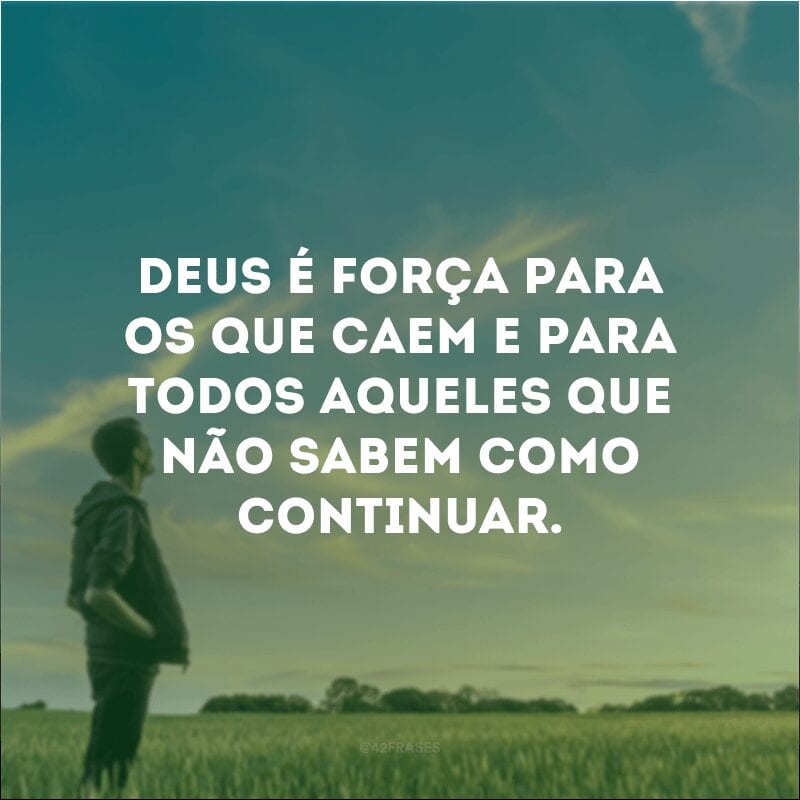 Deus é força para os que caem e para todos aqueles que não sabem como continuar.