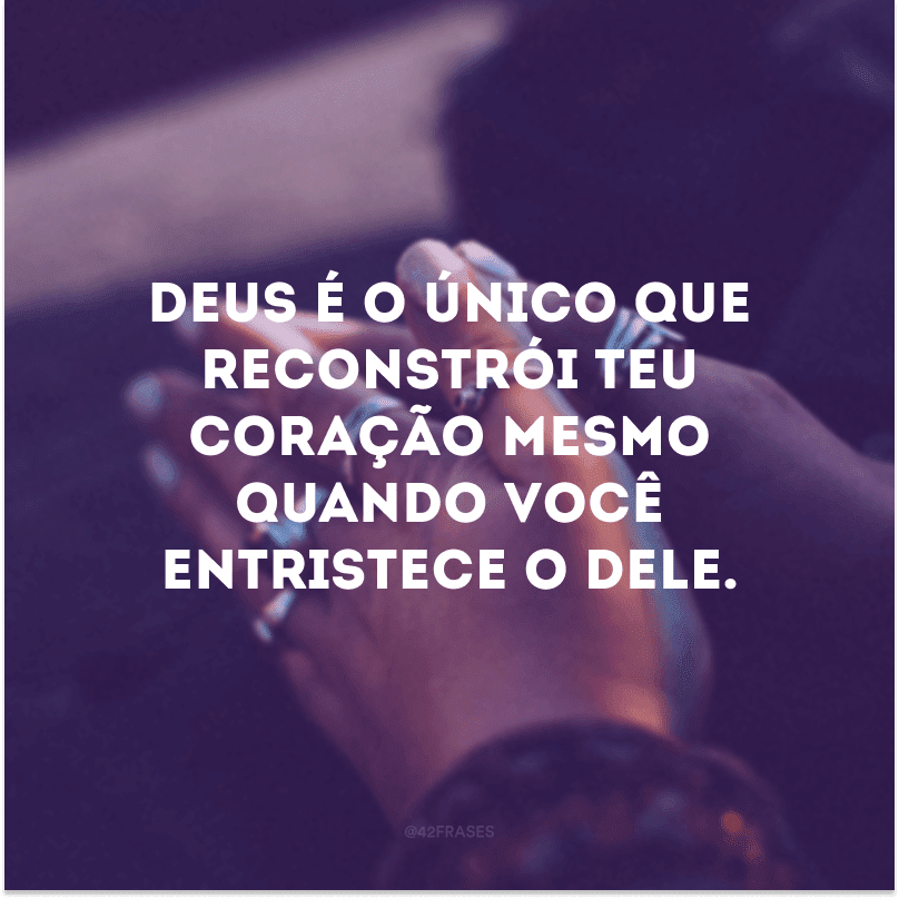 Deus é o único que reconstrói teu coração mesmo quando você entristece o dele.