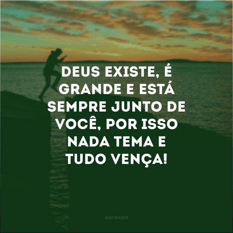 Deus existe, é grande e está sempre junto de você, por isso nada tema e tudo vença!