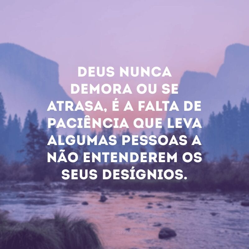 Deus nunca demora ou se atrasa, é a falta de paciência que leva algumas pessoas a não entenderem os seus desígnios.