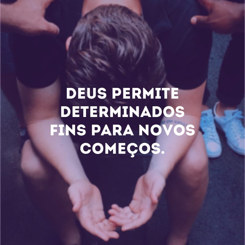 Deus permite determinados fins para novos começos.
