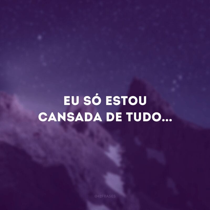 Eu só estou cansada de tudo...