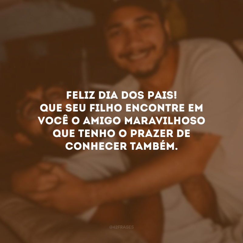 Feliz Dia dos Pais! Que seu filho encontre em você o amigo maravilhoso que tenho o prazer de conhecer também.