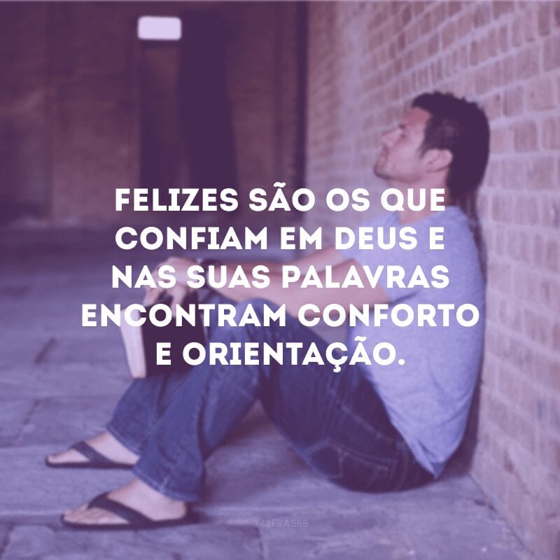 Felizes são os que confiam em Deus e nas suas palavras encontram conforto e orientação.