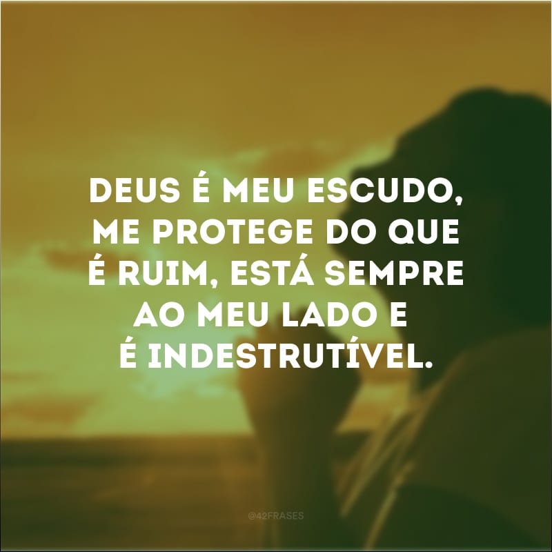 Deus é meu escudo, me protege do que é ruim, está sempre ao meu lado e é indestrutível.