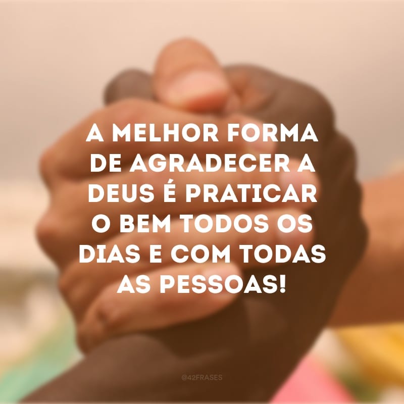 A melhor forma de agradecer a Deus é praticar o bem todos os dias e com todas as pessoas!