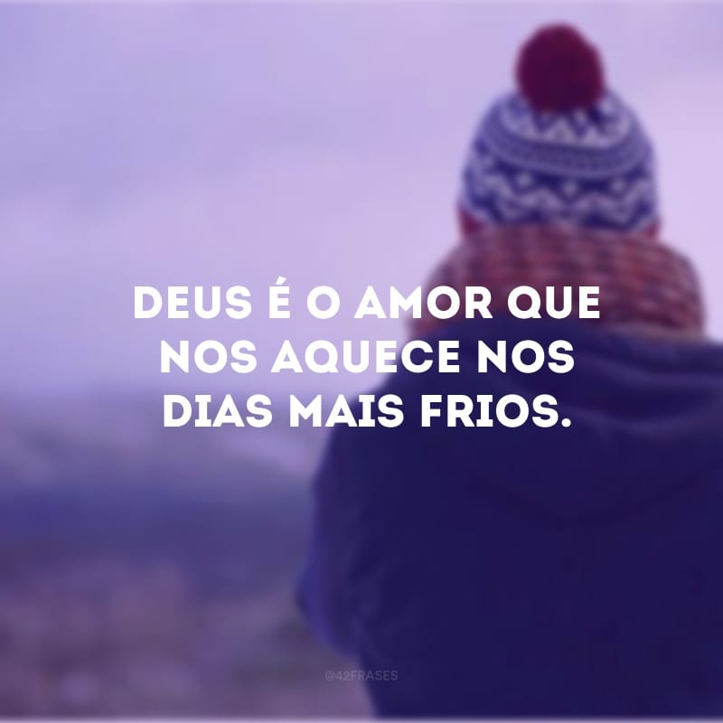 Deus é o amor que nos aquece nos dias mais frios.
