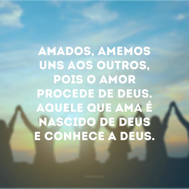 Amados, amemos uns aos outros, pois o amor procede de Deus. Aquele que ama é nascido de Deus e conhece a Deus. 